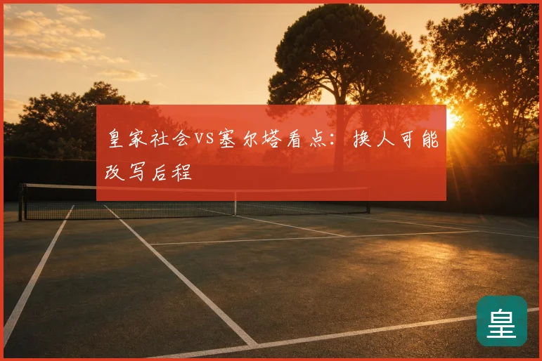 皇家社会vs塞尔塔看点：换人可能改写后程