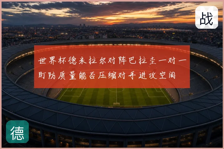 世界杯德米拉尔对阵巴拉圭一对一盯防质量能否压缩对手进攻空间