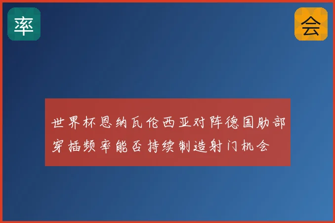 世界杯恩纳瓦伦西亚对阵德国肋部穿插频率能否持续制造射门机会