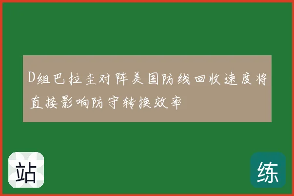 D组巴拉圭对阵美国防线回收速度将直接影响防守转换效率