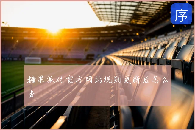 糖果派对官方网站规则更新后怎么查