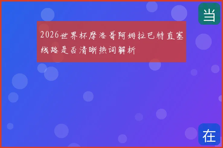 2026世界杯摩洛哥阿姆拉巴特直塞线路是否清晰热词解析