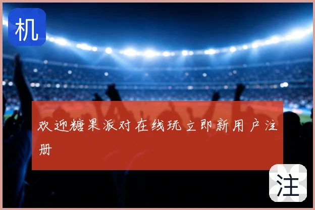 欢迎糖果派对在线玩立即新用户注册
