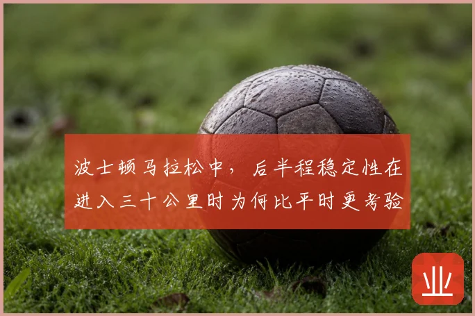 波士顿马拉松中，后半程稳定性在进入三十公里时为何比平时更考验沟通