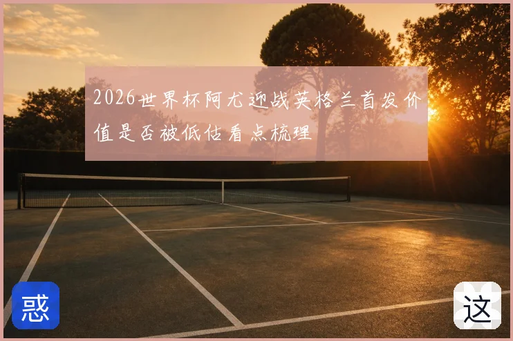2026世界杯阿尤迎战英格兰首发价值是否被低估看点梳理