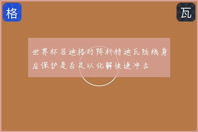 世界杯吕迪格对阵科特迪瓦防线身后保护是否足以化解快速冲击