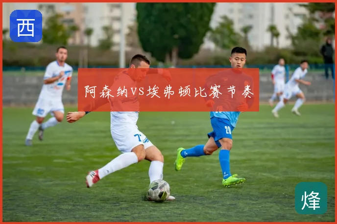 阿森纳vs埃弗顿比赛节奏