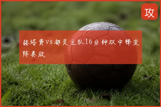 赫塔费vs都灵主队16分钟双中锋变阵奏效