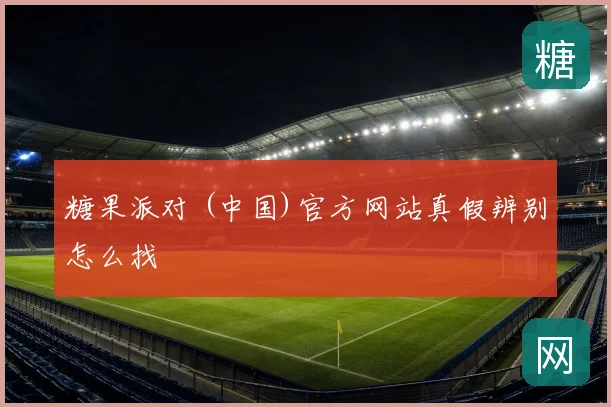 糖果派对 (中国)官方网站真假辨别怎么找