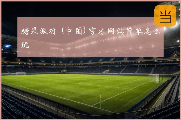 糖果派对 (中国)官方网站简单怎么玩