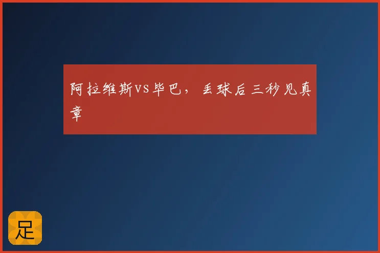 阿拉维斯vs毕巴，丢球后三秒见真章