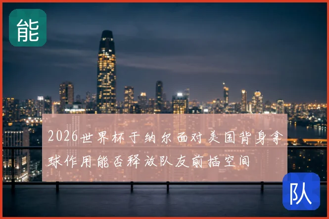 2026世界杯于纳尔面对美国背身拿球作用能否释放队友前插空间